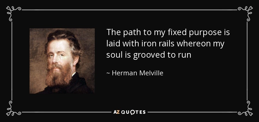 The path to my fixed purpose is laid with iron rails whereon my soul is grooved to run - Herman Melville