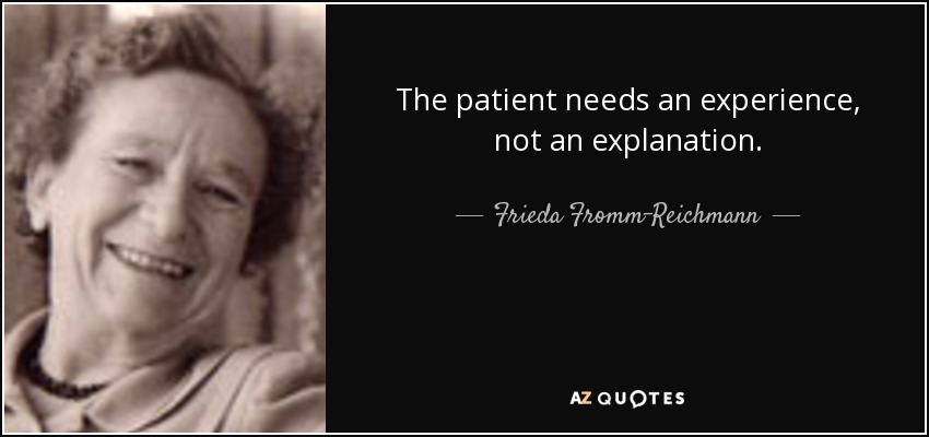 The patient needs an experience, not an explanation. - Frieda Fromm-Reichmann