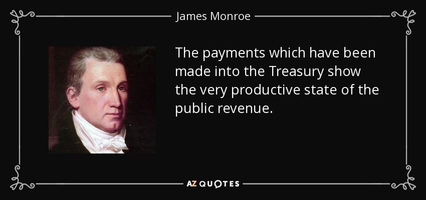 The payments which have been made into the Treasury show the very productive state of the public revenue. - James Monroe