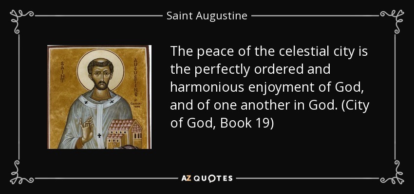 The peace of the celestial city is the perfectly ordered and harmonious enjoyment of God, and of one another in God. (City of God, Book 19) - Saint Augustine