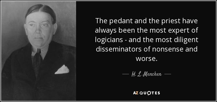 The pedant and the priest have always been the most expert of logicians - and the most diligent disseminators of nonsense and worse. - H. L. Mencken