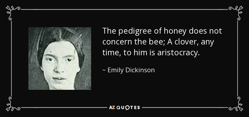 The pedigree of honey does not concern the bee; A clover, any time, to him is aristocracy. - Emily Dickinson