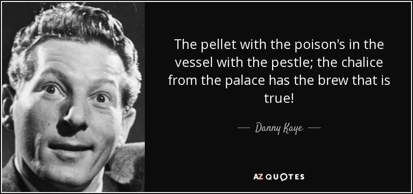 The pellet with the poison's in the vessel with the pestle; the chalice from the palace has the brew that is true! - Danny Kaye