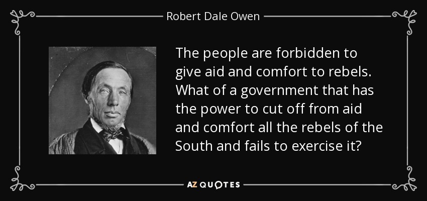 The people are forbidden to give aid and comfort to rebels. What of a government that has the power to cut off from aid and comfort all the rebels of the South and fails to exercise it? - Robert Dale Owen