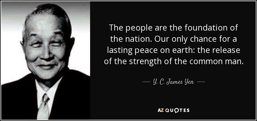 The people are the foundation of the nation. Our only chance for a lasting peace on earth: the release of the strength of the common man. - Y. C. James Yen