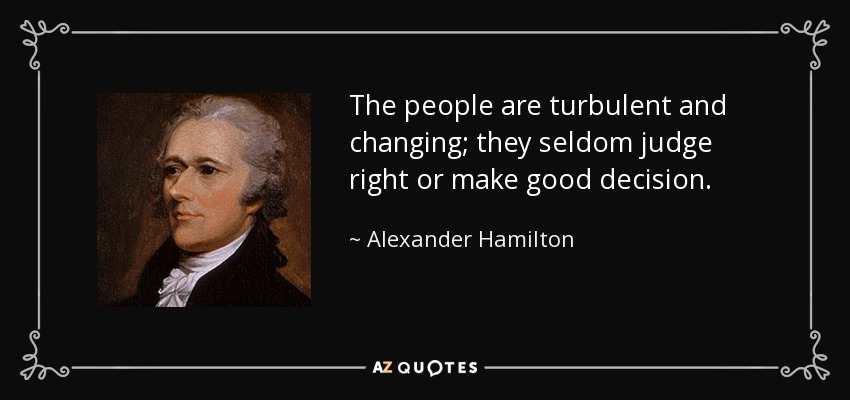 The people are turbulent and changing; they seldom judge right or make good decision. - Alexander Hamilton