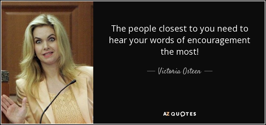 The people closest to you need to hear your words of encouragement the most! - Victoria Osteen