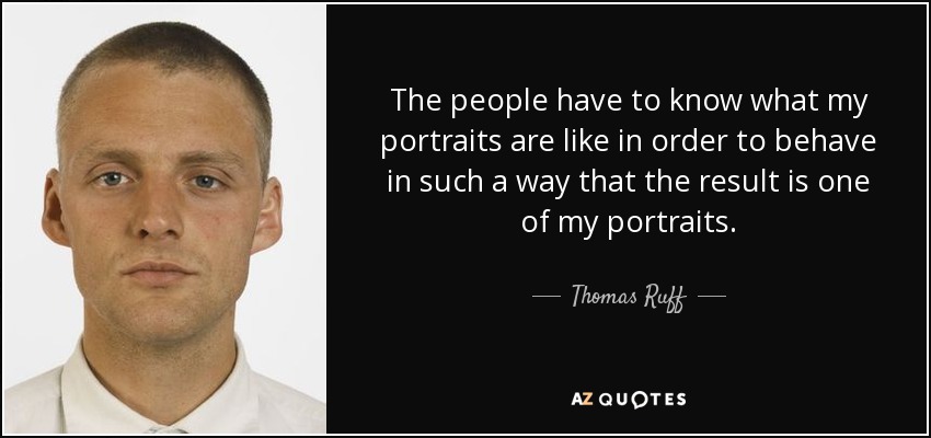 The people have to know what my portraits are like in order to behave in such a way that the result is one of my portraits. - Thomas Ruff