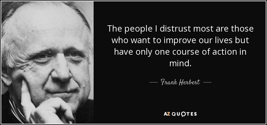 The people I distrust most are those who want to improve our lives but have only one course of action in mind. - Frank Herbert