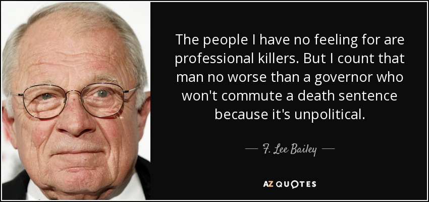 The people I have no feeling for are professional killers. But I count that man no worse than a governor who won't commute a death sentence because it's unpolitical. - F. Lee Bailey