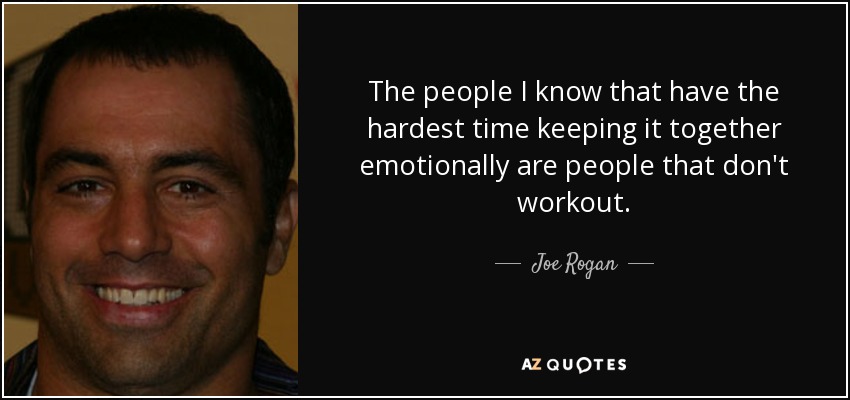 The people I know that have the hardest time keeping it together emotionally are people that don't workout. - Joe Rogan