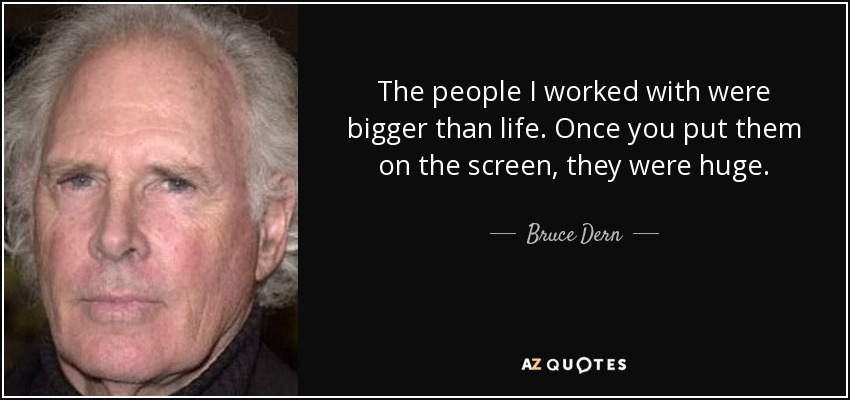 The people I worked with were bigger than life. Once you put them on the screen, they were huge. - Bruce Dern