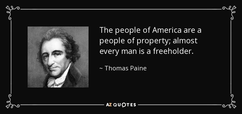The people of America are a people of property; almost every man is a freeholder. - Thomas Paine