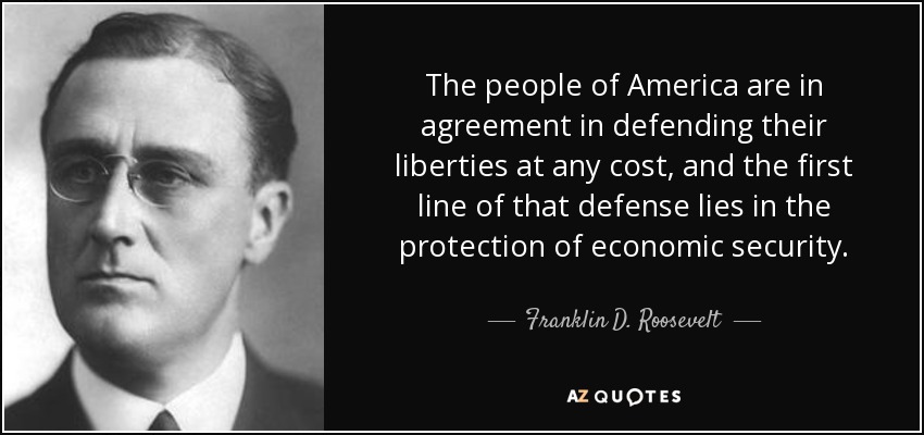 The people of America are in agreement in defending their liberties at any cost, and the first line of that defense lies in the protection of economic security. - Franklin D. Roosevelt