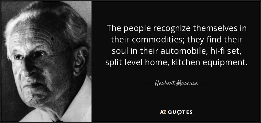 The people recognize themselves in their commodities; they find their soul in their automobile, hi-fi set, split-level home, kitchen equipment. - Herbert Marcuse