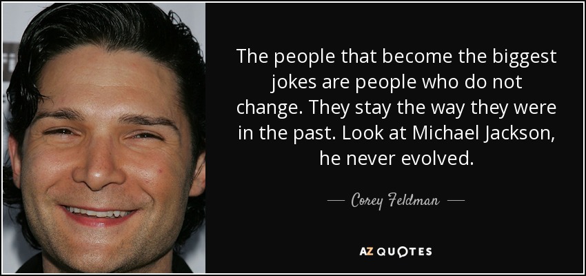 The people that become the biggest jokes are people who do not change. They stay the way they were in the past. Look at Michael Jackson, he never evolved. - Corey Feldman