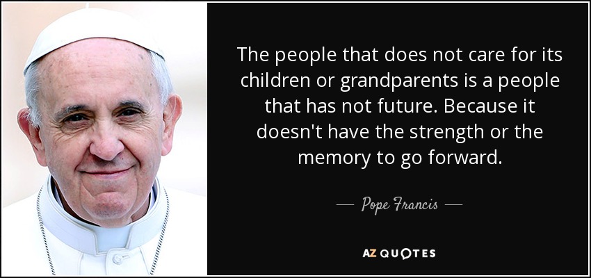 The people that does not care for its children or grandparents is a people that has not future. Because it doesn't have the strength or the memory to go forward. - Pope Francis