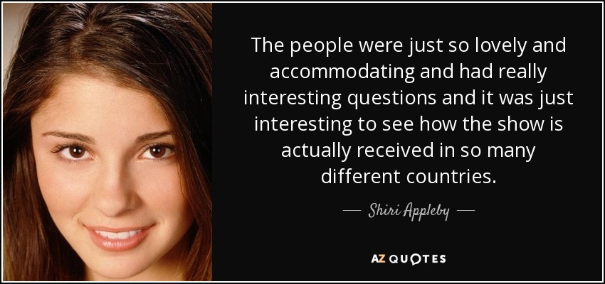 The people were just so lovely and accommodating and had really interesting questions and it was just interesting to see how the show is actually received in so many different countries. - Shiri Appleby