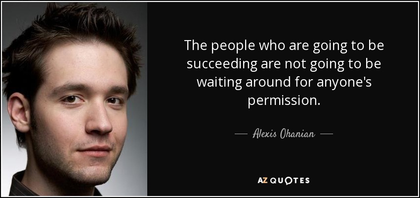 The people who are going to be succeeding are not going to be waiting around for anyone's permission. - Alexis Ohanian