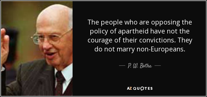 The people who are opposing the policy of apartheid have not the courage of their convictions. They do not marry non-Europeans. - P. W. Botha