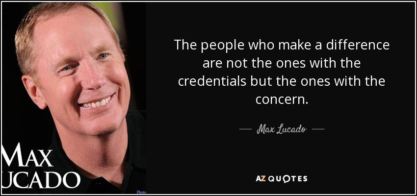 The people who make a difference are not the ones with the credentials but the ones with the concern. - Max Lucado