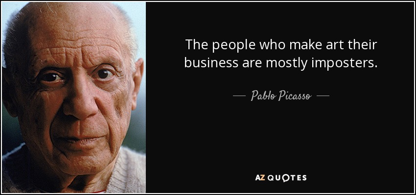 The people who make art their business are mostly imposters. - Pablo Picasso