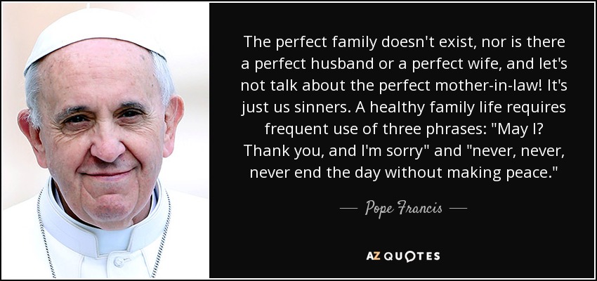 The perfect family doesn't exist, nor is there a perfect husband or a perfect wife, and let's not talk about the perfect mother-in-law! It's just us sinners. A healthy family life requires frequent use of three phrases: 