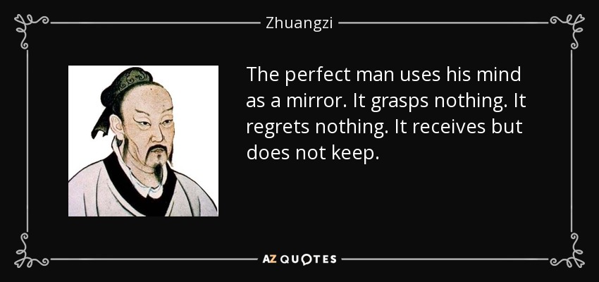 The perfect man uses his mind as a mirror. It grasps nothing. It regrets nothing. It receives but does not keep. - Zhuangzi