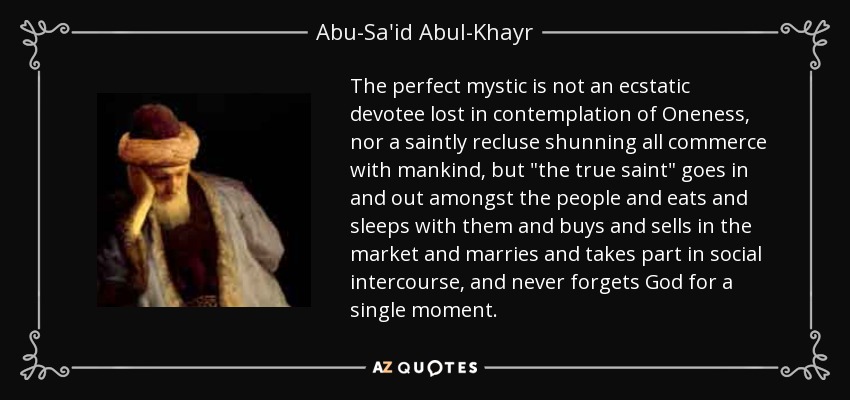 The perfect mystic is not an ecstatic devotee lost in contemplation of Oneness, nor a saintly recluse shunning all commerce with mankind, but 