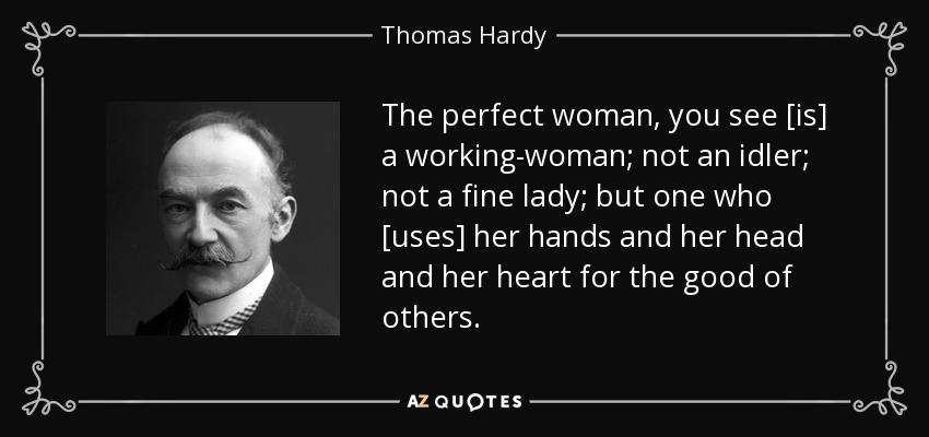 The perfect woman, you see [is] a working-woman; not an idler; not a fine lady; but one who [uses] her hands and her head and her heart for the good of others. - Thomas Hardy