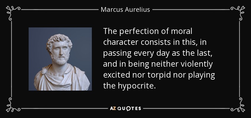 The perfection of moral character consists in this, in passing every day as the last, and in being neither violently excited nor torpid nor playing the hypocrite. - Marcus Aurelius