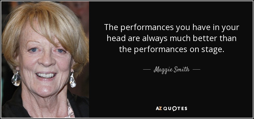 The performances you have in your head are always much better than the performances on stage. - Maggie Smith