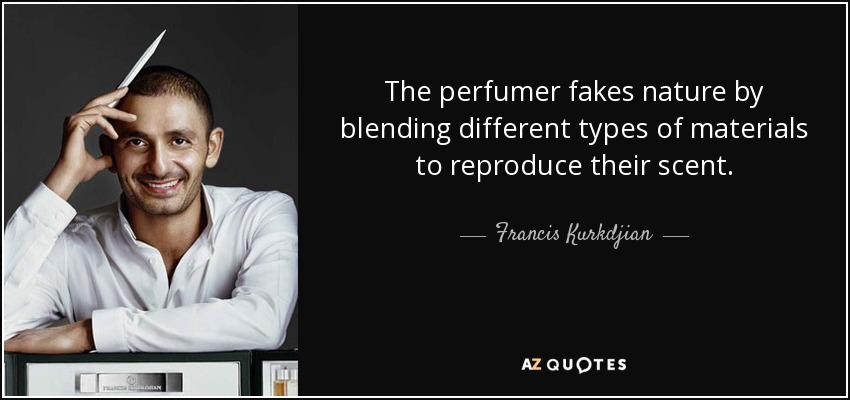 The perfumer fakes nature by blending different types of materials to reproduce their scent. - Francis Kurkdjian