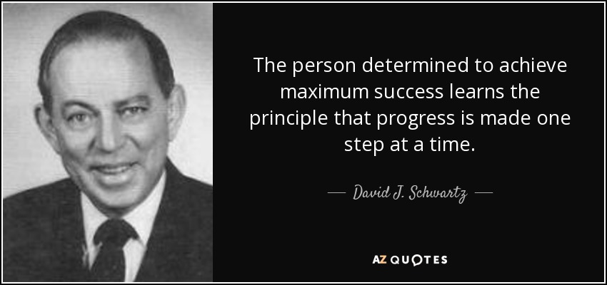 The person determined to achieve maximum success learns the principle that progress is made one step at a time. - David J. Schwartz