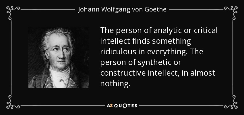 The person of analytic or critical intellect finds something ridiculous in everything. The person of synthetic or constructive intellect, in almost nothing. - Johann Wolfgang von Goethe