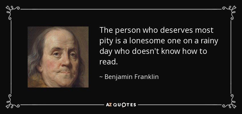 The person who deserves most pity is a lonesome one on a rainy day who doesn't know how to read. - Benjamin Franklin