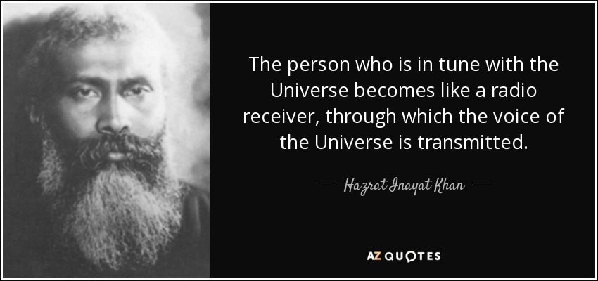 The person who is in tune with the Universe becomes like a radio receiver, through which the voice of the Universe is transmitted. - Hazrat Inayat Khan