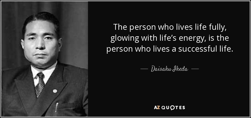 The person who lives life fully, glowing with life’s energy, is the person who lives a successful life. - Daisaku Ikeda