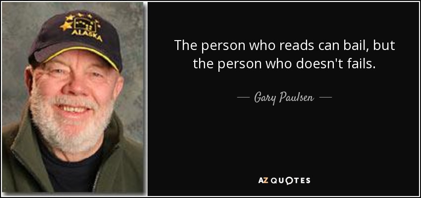 The person who reads can bail, but the person who doesn't fails. - Gary Paulsen