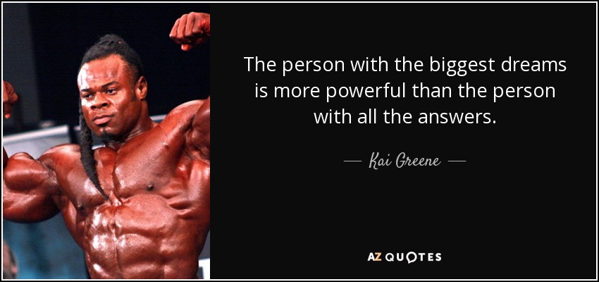 The person with the biggest dreams is more powerful than the person with all the answers. - Kai Greene