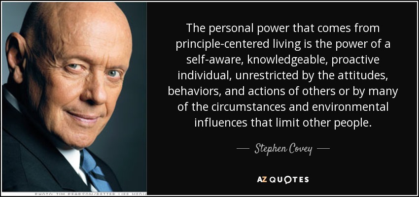 The personal power that comes from principle-centered living is the power of a self-aware, knowledgeable, proactive individual, unrestricted by the attitudes, behaviors, and actions of others or by many of the circumstances and environmental influences that limit other people. - Stephen Covey