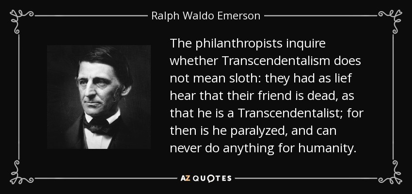 The philanthropists inquire whether Transcendentalism does not mean sloth: they had as lief hear that their friend is dead, as that he is a Transcendentalist; for then is he paralyzed, and can never do anything for humanity. - Ralph Waldo Emerson