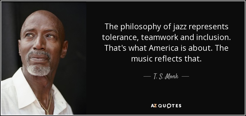 The philosophy of jazz represents tolerance, teamwork and inclusion. That's what America is about. The music reflects that. - T. S. Monk