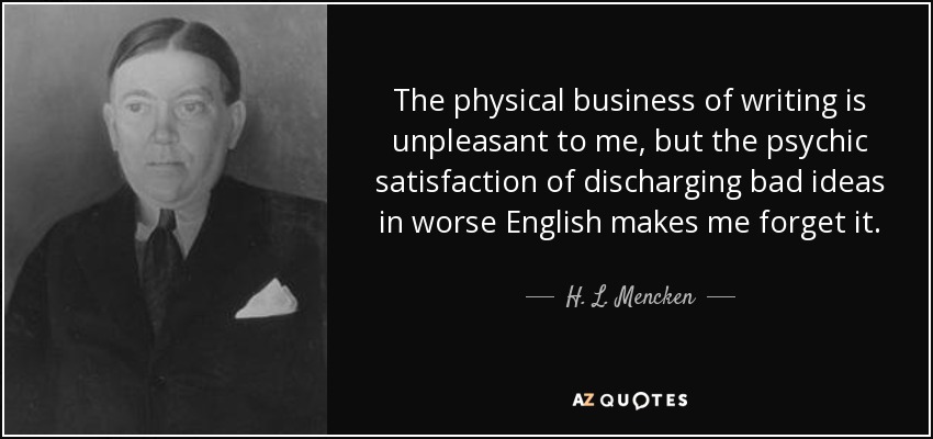 The physical business of writing is unpleasant to me, but the psychic satisfaction of discharging bad ideas in worse English makes me forget it. - H. L. Mencken
