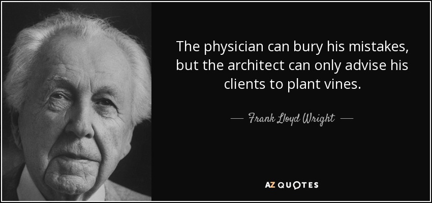 The physician can bury his mistakes, but the architect can only advise his clients to plant vines. - Frank Lloyd Wright