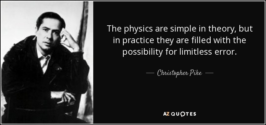 The physics are simple in theory, but in practice they are filled with the possibility for limitless error. - Christopher Pike