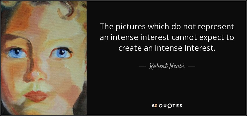 The pictures which do not represent an intense interest cannot expect to create an intense interest. - Robert Henri