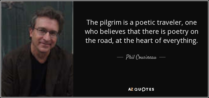 The pilgrim is a poetic traveler, one who believes that there is poetry on the road, at the heart of everything. - Phil Cousineau