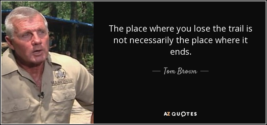 The place where you lose the trail is not necessarily the place where it ends. - Tom Brown, Jr.