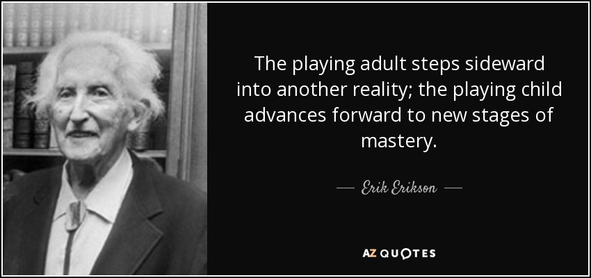 The playing adult steps sideward into another reality; the playing child advances forward to new stages of mastery. - Erik Erikson